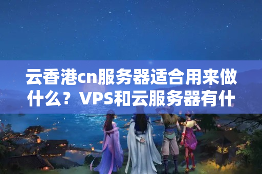 云香港cn服務(wù)器適合用來做什么？VPS和云服務(wù)器有什么區(qū)別？