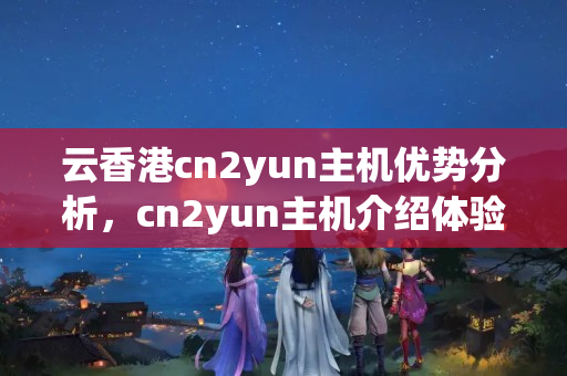 云香港cn2yun主機(jī)優(yōu)勢(shì)分析，cn2yun主機(jī)介紹體驗(yàn)怎么樣