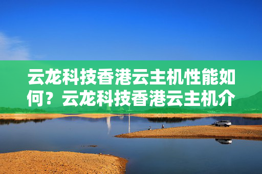 云龍科技香港云主機性能如何？云龍科技香港云主機介紹優(yōu)勢介紹