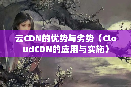 云CDN的優(yōu)勢(shì)與劣勢(shì)（CloudCDN的應(yīng)用與實(shí)施）