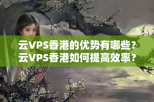 云VPS香港的優(yōu)勢(shì)有哪些？云VPS香港如何提高效率？