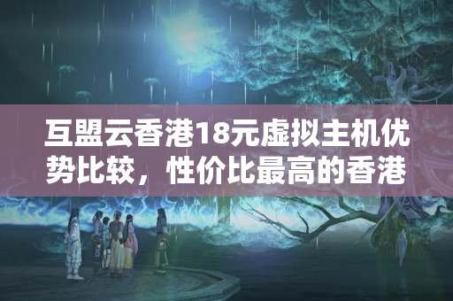 互盟云香港18元虛擬主機(jī)優(yōu)勢(shì)比較，性價(jià)比最高的香港虛擬主機(jī)