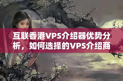 互聯(lián)香港VPS介紹器優(yōu)勢分析，如何選擇的VPS介紹商