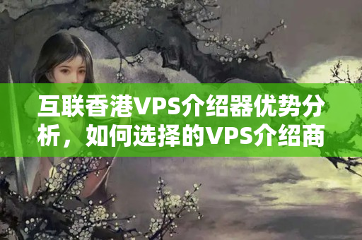 互聯(lián)香港VPS介紹器優(yōu)勢分析，如何選擇的VPS介紹商