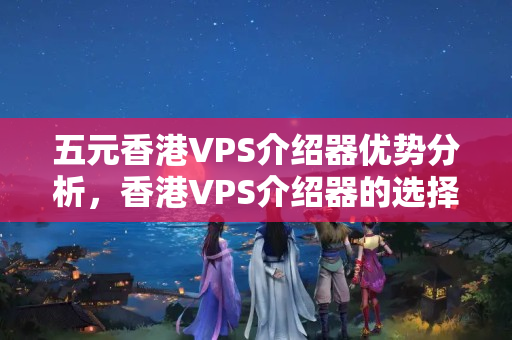 五元香港VPS介紹器優(yōu)勢(shì)分析，香港VPS介紹器的選擇