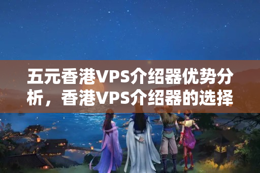 五元香港VPS介紹器優(yōu)勢(shì)分析，香港VPS介紹器的選擇