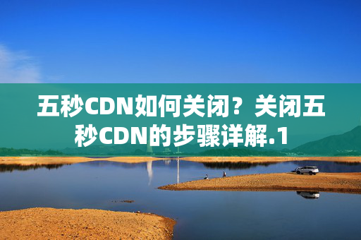 五秒CDN如何關(guān)閉？關(guān)閉五秒CDN的步驟詳解