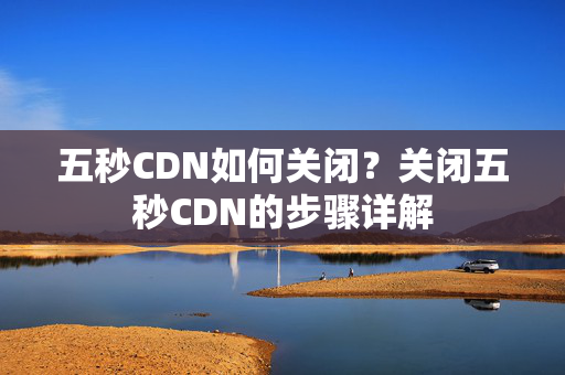 五秒CDN如何關(guān)閉？關(guān)閉五秒CDN的步驟詳解