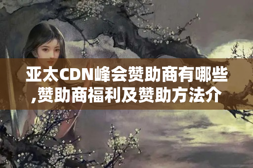 亞太CDN峰會贊助商有哪些,贊助商福利及贊助方法介紹