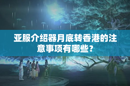 亞服介紹器月底轉(zhuǎn)香港的注意事項有哪些？