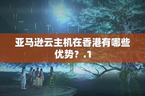 亞馬遜云主機(jī)在香港有哪些優(yōu)勢(shì)？