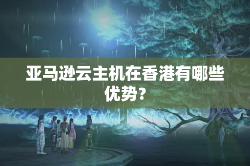 亞馬遜云主機(jī)在香港有哪些優(yōu)勢(shì)？