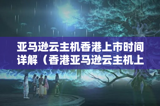 亞馬遜云主機(jī)香港上市時(shí)間詳解（香港亞馬遜云主機(jī)上市實(shí)時(shí)跟蹤）