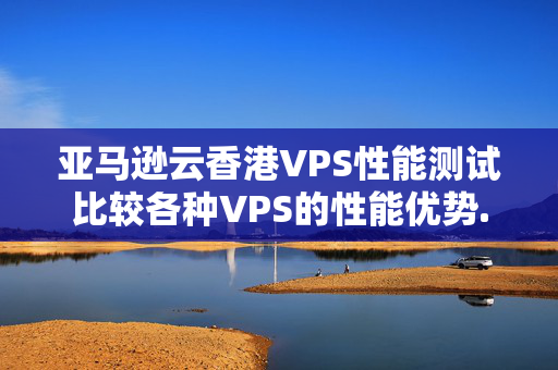 亞馬遜云香港VPS性能測試比較各種VPS的性能優(yōu)勢