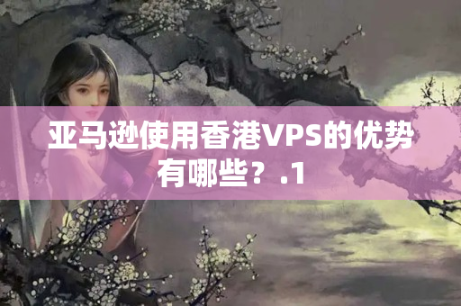 亞馬遜使用香港VPS的優(yōu)勢(shì)有哪些？