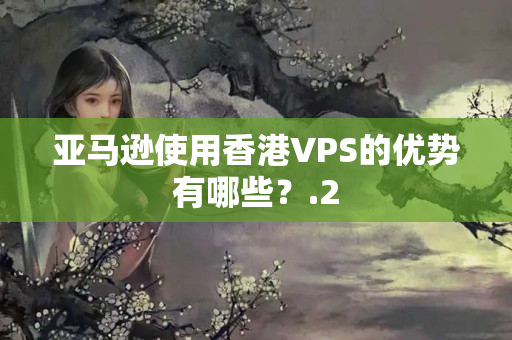 亞馬遜使用香港VPS的優(yōu)勢(shì)有哪些？