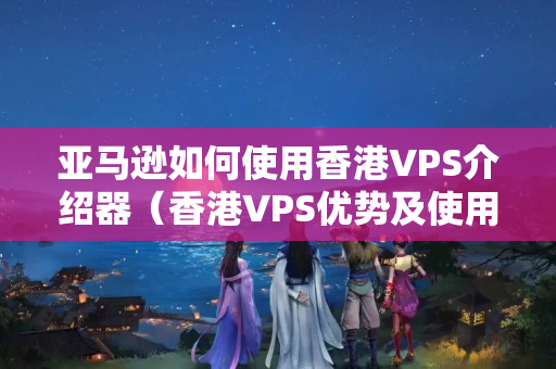 亞馬遜如何使用香港VPS介紹器（香港VPS優(yōu)勢及使用方法）