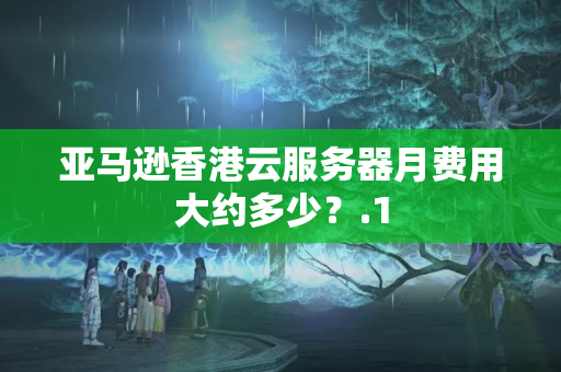 亞馬遜香港云服務器月費用大約多少？