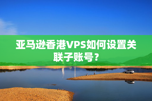 亞馬遜香港VPS如何設(shè)置關(guān)聯(lián)子賬號？