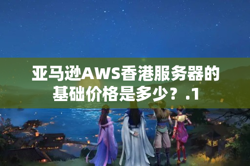 亞馬遜AWS香港服務器的基礎價格是多少？