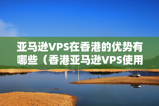 亞馬遜VPS在香港的優(yōu)勢有哪些（香港亞馬遜VPS使用方法）