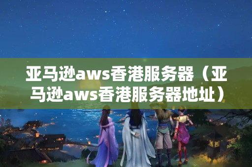 亞馬遜aws香港服務(wù)器（亞馬遜aws香港服務(wù)器地址）