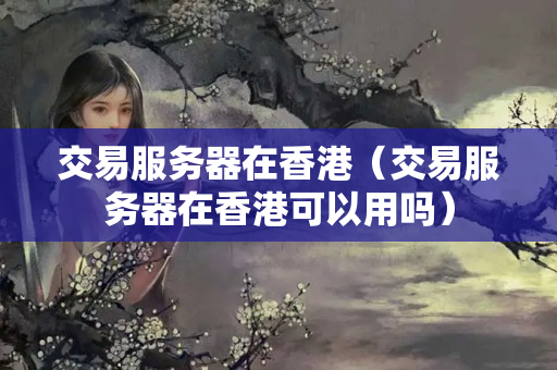 交易服務(wù)器在香港（交易服務(wù)器在香港可以用嗎）