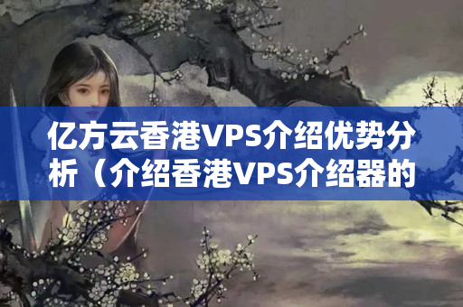 億方云香港VPS介紹優(yōu)勢分析（介紹香港VPS介紹器的優(yōu)勢）