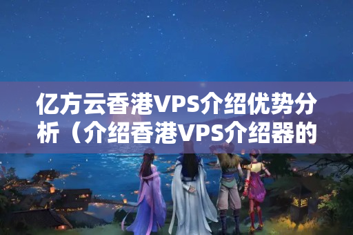 億方云香港VPS介紹優(yōu)勢分析（介紹香港VPS介紹器的優(yōu)勢）