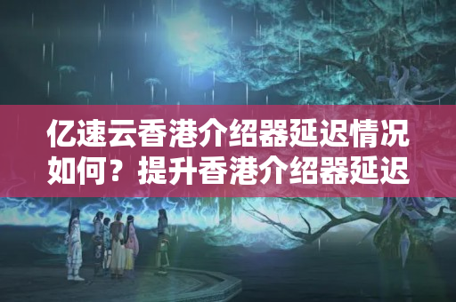 億速云香港介紹器延遲情況如何？提升香港介紹器延遲的方法有哪些？