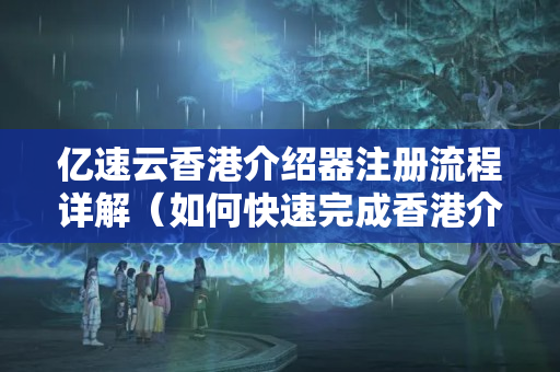 億速云香港介紹器注冊流程詳解（如何快速完成香港介紹器注冊）