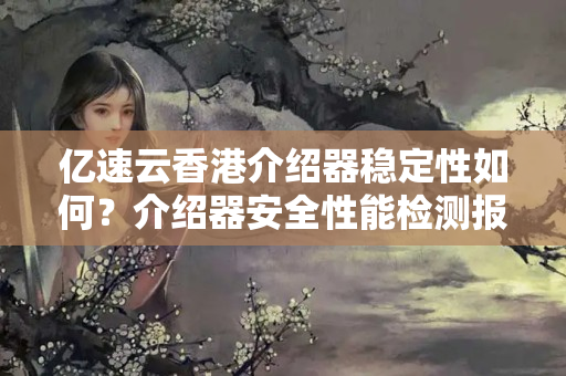 億速云香港介紹器穩(wěn)定性如何？介紹器安全性能檢測(cè)報(bào)告