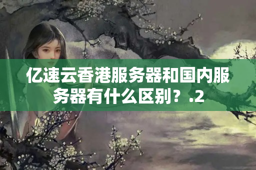 億速云香港服務(wù)器和國內(nèi)服務(wù)器有什么區(qū)別？