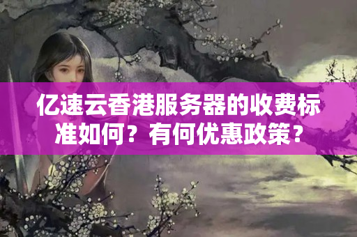 億速云香港服務(wù)器的收費標準如何？有何優(yōu)惠政策？