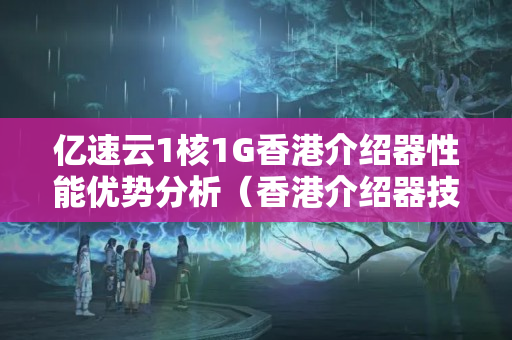 億速云1核1G香港介紹器性能優(yōu)勢(shì)分析（香港介紹器技術(shù)特點(diǎn)詳細(xì)剖析）