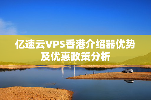 億速云VPS香港介紹器優(yōu)勢及優(yōu)惠政策分析