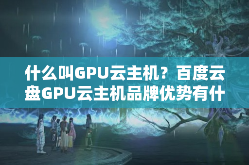 什么叫GPU云主機？百度云盤GPU云主機品牌優(yōu)勢有什么？