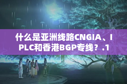 什么是亞洲線路CNGIA、IPLC和香港BGP專線？