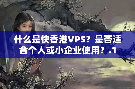 什么是快香港VPS？是否適合個(gè)人或小企業(yè)使用？