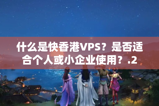 什么是快香港VPS？是否適合個(gè)人或小企業(yè)使用？