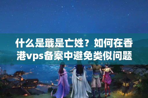 什么是戢是亡姓？如何在香港vps備案中避免類似問題？