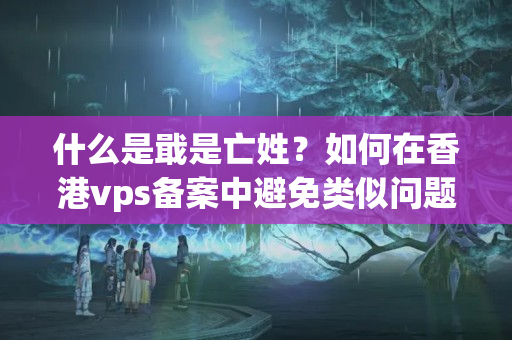 什么是戢是亡姓？如何在香港vps備案中避免類似問題？