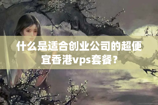 什么是適合創(chuàng)業(yè)公司的超便宜香港vps套餐？