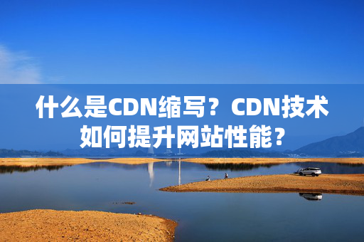 什么是CDN縮寫？CDN技術(shù)如何提升網(wǎng)站性能？