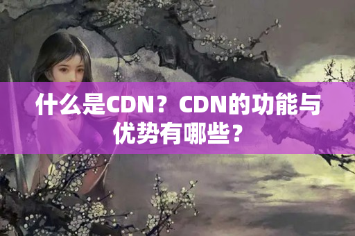 什么是CDN？CDN的功能與優(yōu)勢(shì)有哪些？