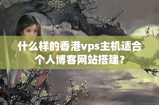 什么樣的香港vps主機適合個人博客網(wǎng)站搭建？