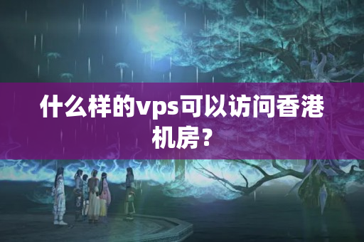 什么樣的vps可以訪問香港機(jī)房？