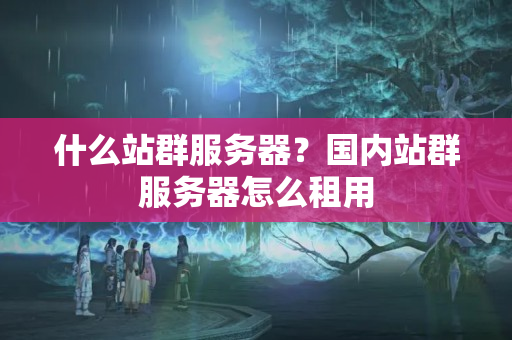 什么站群服務器？國內(nèi)站群服務器怎么租用