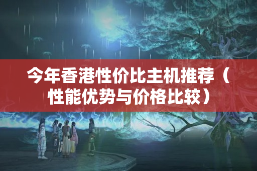 今年香港性價比主機推薦（性能優(yōu)勢與價格比較）