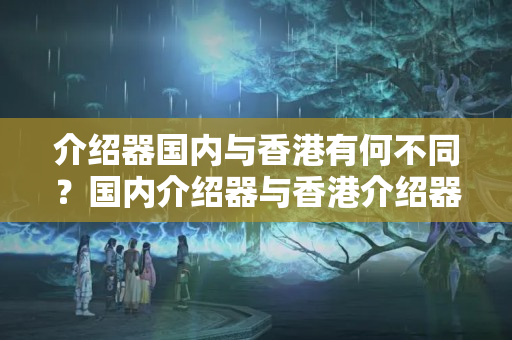 介紹器國內(nèi)與香港有何不同？國內(nèi)介紹器與香港介紹器的比較